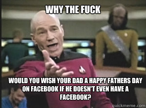 why the fuck would you wish your dad a happy fathers day on facebook if he doesn't even have a facebook?  Annoyed Picard