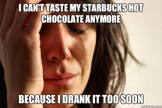 I can't taste my Starbucks hot chocolate anymore  Because I drank it too soon  First World Problems