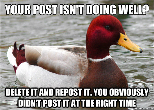 your post isn't doing well?
 delete it and repost it. You obviously didn't post it at the right time  Malicious Advice Mallard