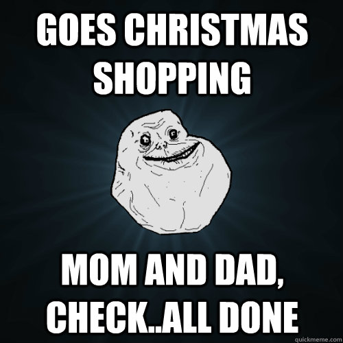 goes christmas shopping mom and dad, check..all done  Forever Alone