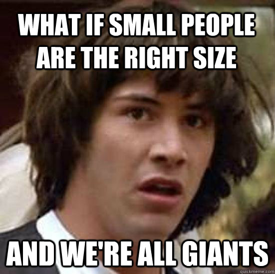What if small people are the right size and we're all giants  conspiracy keanu