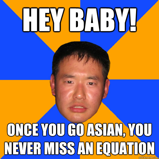 hey baby! once you go asian, you never miss an equation  Drunk Asian