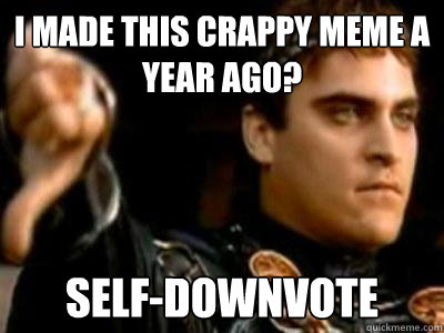 I made this crappy meme a year ago? Self-downvote  Downvoting Roman
