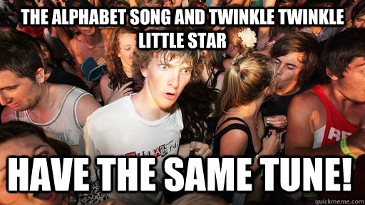 the alphabet song and twinkle twinkle little star have the same tune!  Sudden Clarity Clarence
