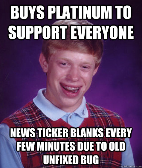 Buys Platinum to support everyone News ticker blanks every few minutes due to old unfixed bug  Bad Luck Brian