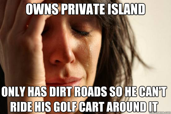 Owns Private island only has dirt roads so he can't ride his golf cart around it  First World Problems