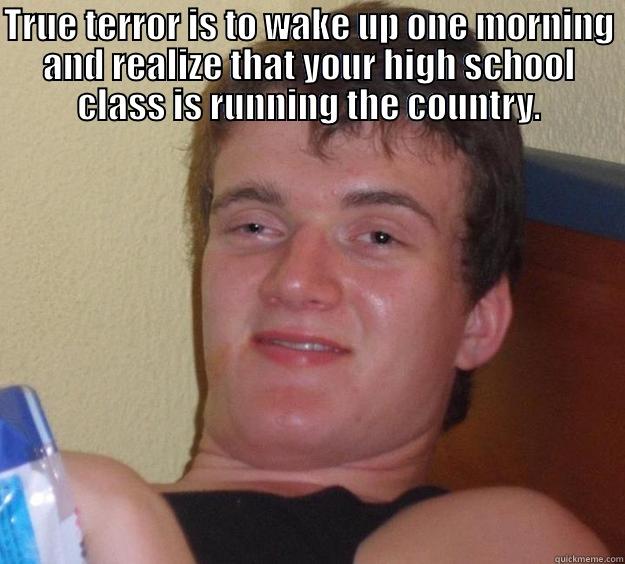TRUE TERROR IS TO WAKE UP ONE MORNING AND REALIZE THAT YOUR HIGH SCHOOL CLASS IS RUNNING THE COUNTRY.  10 Guy