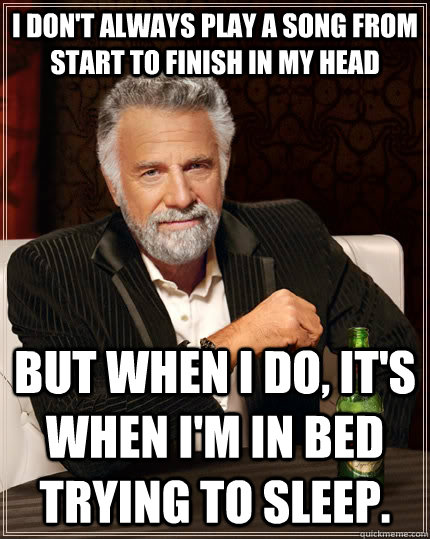 I don't always play a song from start to finish in my head but when I do, it's when i'm in bed trying to sleep.  The Most Interesting Man In The World