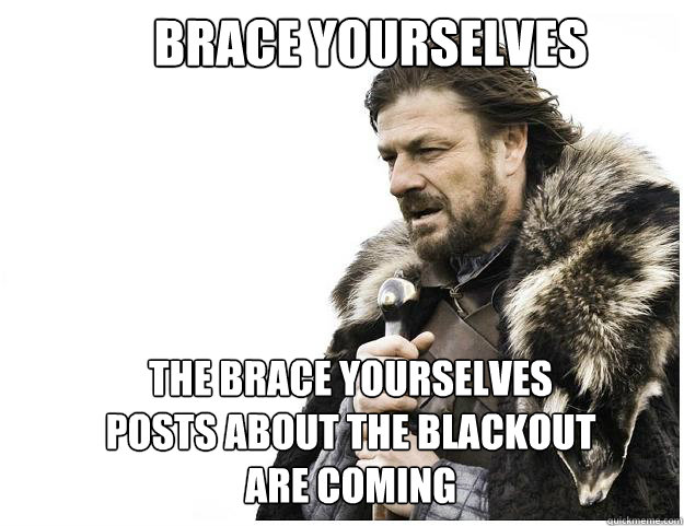 brace yourselves The brace yourselves posts about the blackout are coming  Imminent Ned