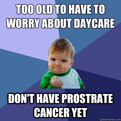 Too old to have to worry about daycare anymore Don't have prostrate cancer yet - Too old to have to worry about daycare anymore Don't have prostrate cancer yet  Success Kid