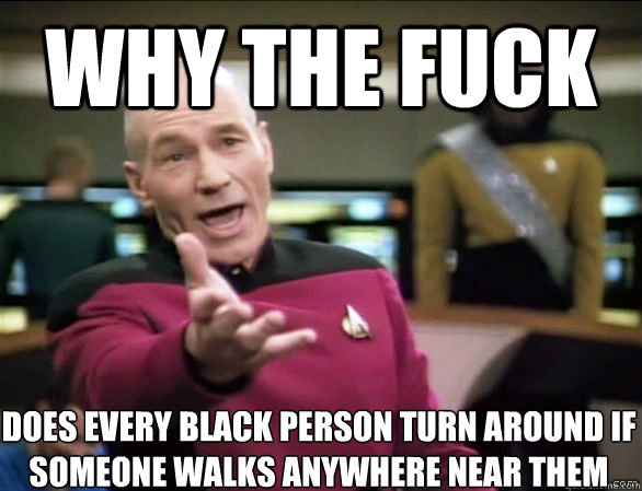 why the fuck does every black person turn around if someone walks anywhere near them  Annoyed Picard HD