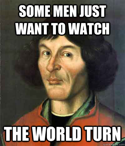 Some men just want to watch the world turn - Some men just want to watch the world turn  Copernicus World Turn