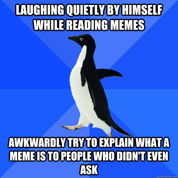 LAUGHING QUIETLY BY HIMSELF WHILE READING MEMES AWKWARDLY TRY TO EXPLAIN WHAT A MEME IS TO PEOPLE WHO DIDN'T EVEN ASK  Socially Awkward Penguin
