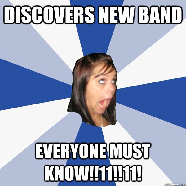 discovers new band everyone must know!!11!!11!  Annoying Facebook Girl
