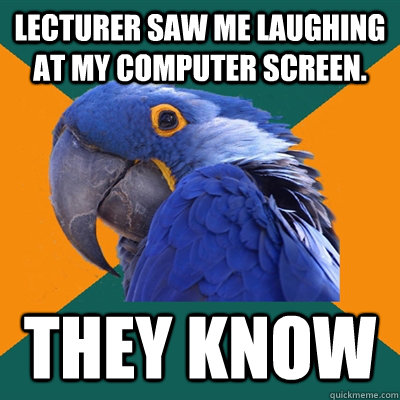 Lecturer saw me laughing at my computer screen. They know  Paranoid Parrot