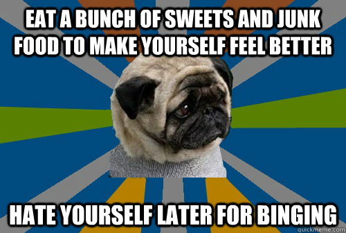 eat a bunch of sweets and junk food to make yourself feel better hate yourself later for binging - eat a bunch of sweets and junk food to make yourself feel better hate yourself later for binging  Clinically Depressed Pug
