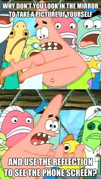 why don't you look in the mirror to take a picture of yourself and use the reflection to see the phone screen? - why don't you look in the mirror to take a picture of yourself and use the reflection to see the phone screen?  Push it somewhere else Patrick