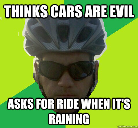 Thinks cars are evil Asks for ride when it's raining  Angry Cyclist