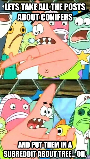 lets take all the posts about conifers and put them in a subreddit about tree... oh.  Push it somewhere else Patrick