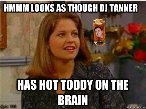 Hmmm looks as though DJ Tanner  Has hot toddy on the brain - Hmmm looks as though DJ Tanner  Has hot toddy on the brain  Misc