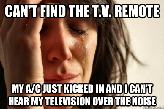 Can't find the T.V. remote my a/c just kicked in and i can't hear my television over the noise  First World Problems