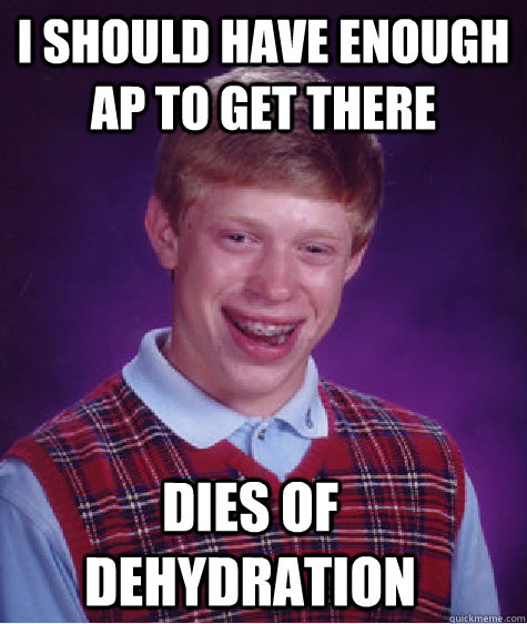 I should have enough ap to get there dies of dehydration  Bad Luck Brian