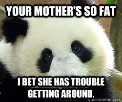 Your mother's so fat I bet she has trouble getting around. - Your mother's so fat I bet she has trouble getting around.  Bad Mama Joke Panda