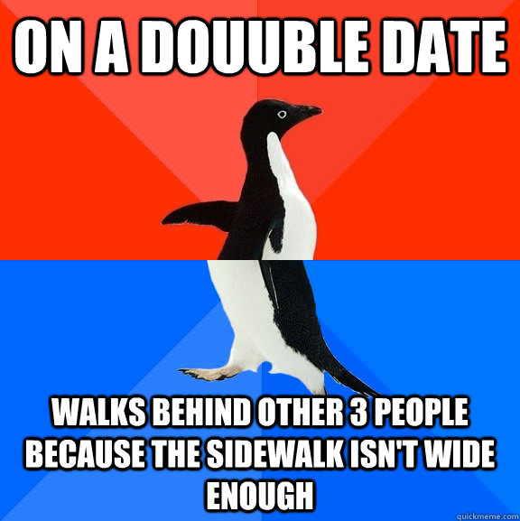 On a douuble date Walks behind other 3 people because the sidewalk isn't wide enough  Socially Awesome Awkward Penguin