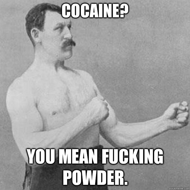 Cocaine? you mean fucking powder. - Cocaine? you mean fucking powder.  overly manly man