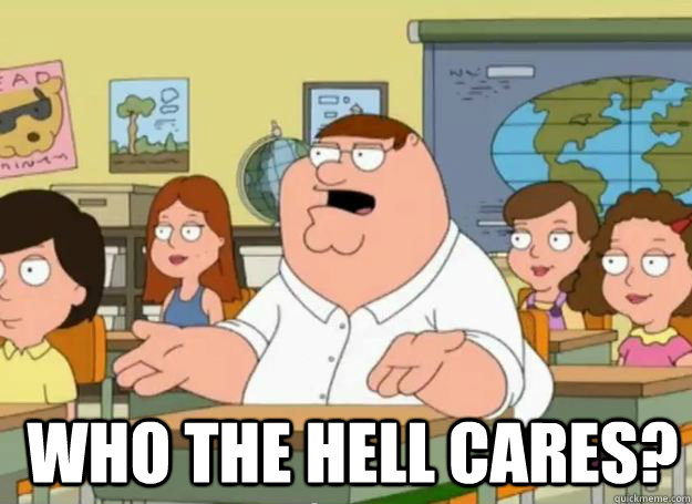   who the hell cares?  Peter Griffin Oh my god who the hell cares