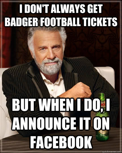 I don't always get badger football tickets but when I do, i announce it on facebook  The Most Interesting Man In The World