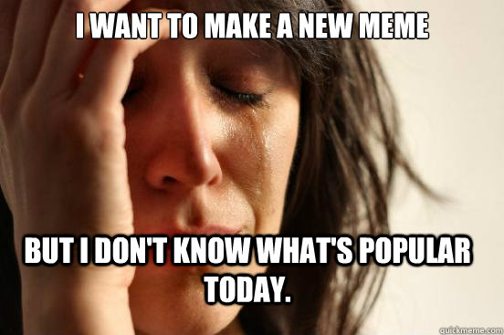 I want to make a new meme but I don't know what's popular today.  FirstWorldProblems