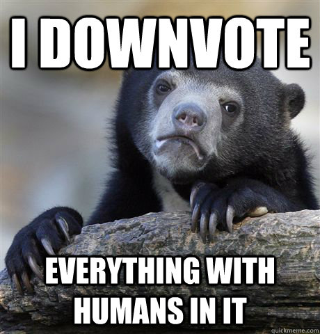 I downvote everything with humans in it  Confession Bear