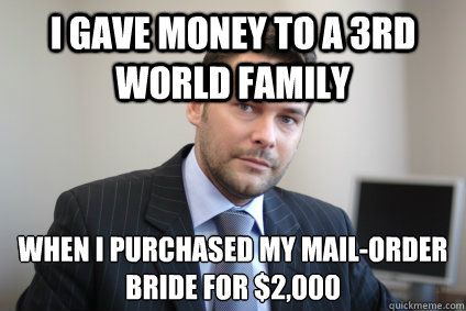 I gave money to a 3rd world family when I purchased my mail-order bride for $2,000 - I gave money to a 3rd world family when I purchased my mail-order bride for $2,000  Successful White Man