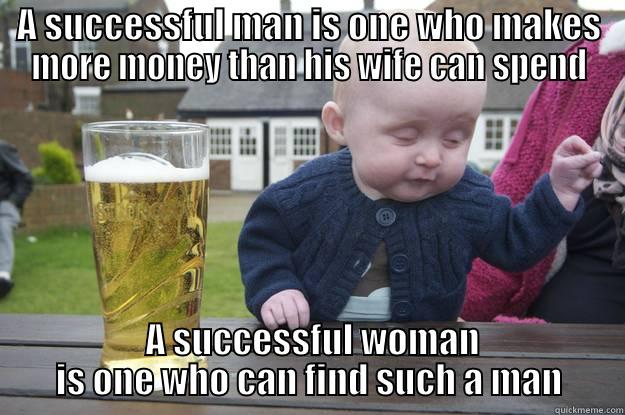 A SUCCESSFUL MAN IS ONE WHO MAKES MORE MONEY THAN HIS WIFE CAN SPEND  A SUCCESSFUL WOMAN IS ONE WHO CAN FIND SUCH A MAN drunk baby