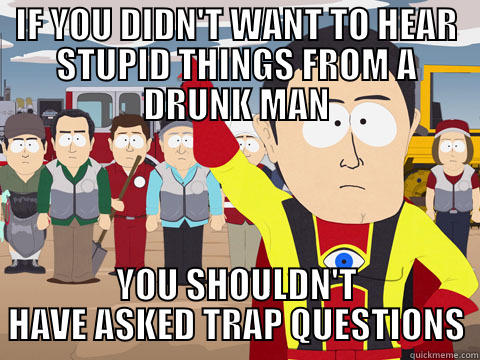 IF YOU DIDN'T WANT TO HEAR STUPID THINGS FROM A DRUNK MAN YOU SHOULDN'T HAVE ASKED TRAP QUESTIONS Captain Hindsight