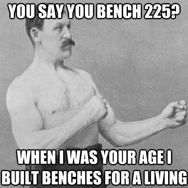 you say you bench 225? When i was your age i built benches for a living  overly manly man