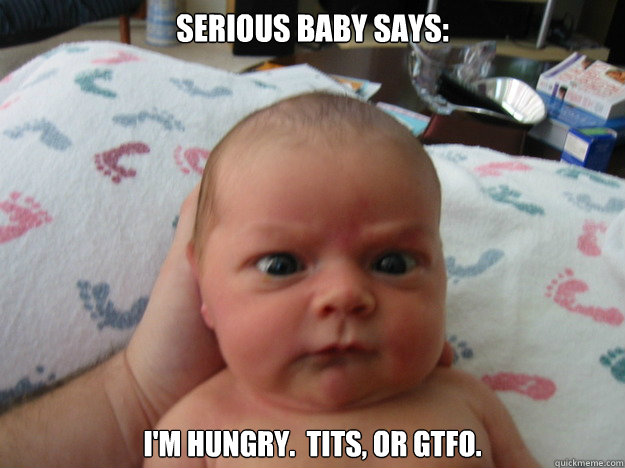 Serious baby says: i'm hungry.  Tits, or gtfo. - Serious baby says: i'm hungry.  Tits, or gtfo.  Grumpy Baby
