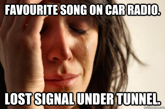 Favourite song on car radio. lost signal under tunnel.  First World Problems