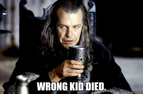  wrong kid died. -  wrong kid died.  scumbag denethor