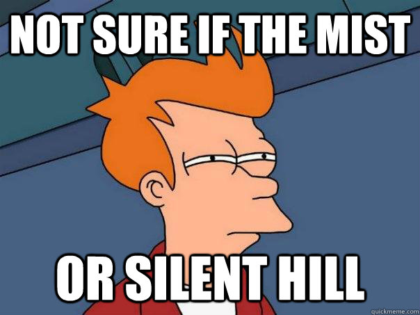not sure if the mist or silent hill  Futurama Fry