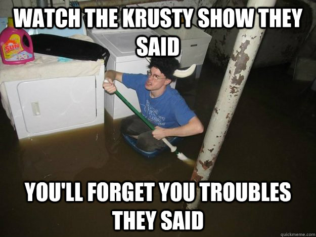 Watch the Krusty show they said You'll forget you troubles they said  Laundry viking