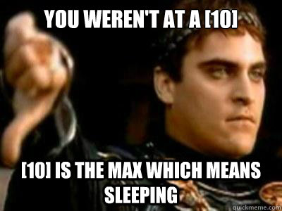 You weren't at a [10] [10] is the max which means sleeping  Downvoting Roman