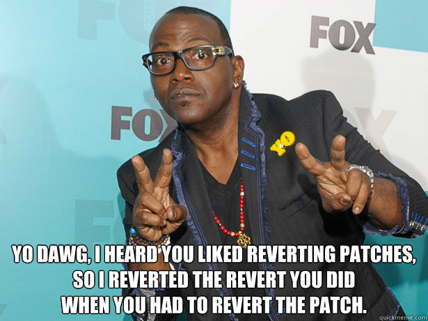  Yo dawg, I heard you liked reverting patches, so I reverted the revert you did
when you had to revert the patch. -  Yo dawg, I heard you liked reverting patches, so I reverted the revert you did
when you had to revert the patch.  Randy Jackson