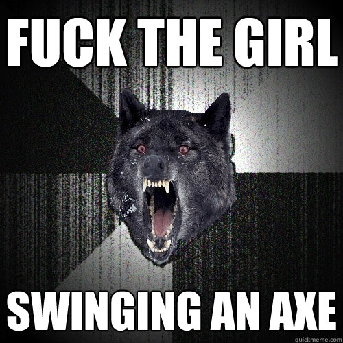 Fuck the Girl Swinging an axe  Insanity Wolf