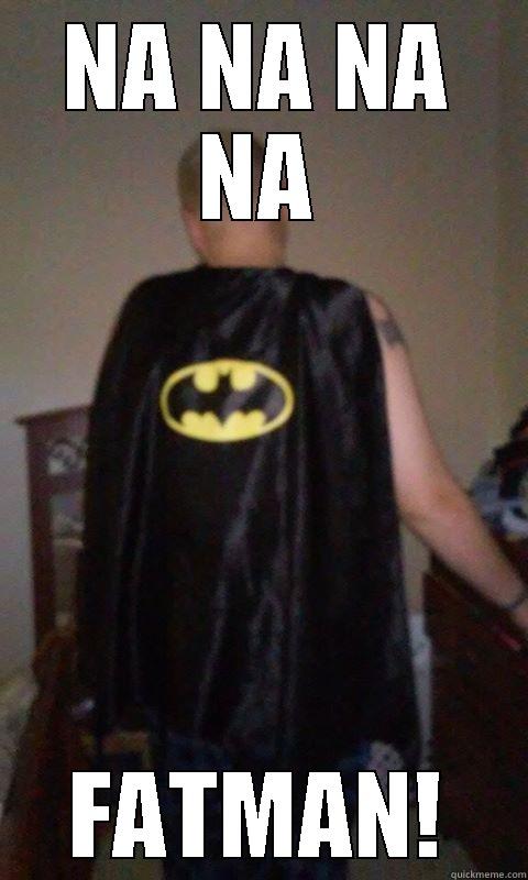 NA NA NA NA FATMAN! Misc