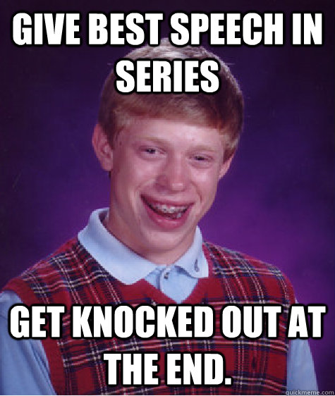 Give best speech in series Get knocked out at the end. - Give best speech in series Get knocked out at the end.  Bad Luck Brian