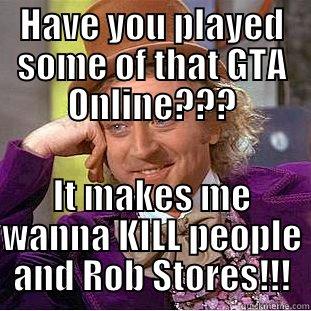 HAVE YOU PLAYED SOME OF THAT GTA ONLINE??? IT MAKES ME WANNA KILL PEOPLE AND ROB STORES!!! Condescending Wonka