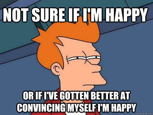 Not sure if I'm happy Or if I've gotten better at convincing myself I'm happy - Not sure if I'm happy Or if I've gotten better at convincing myself I'm happy  Futurama Fry