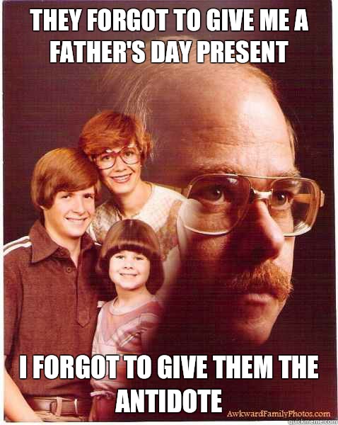 They forgot to give me a Father's Day present I forgot to give them the antidote  Vengeance Dad
